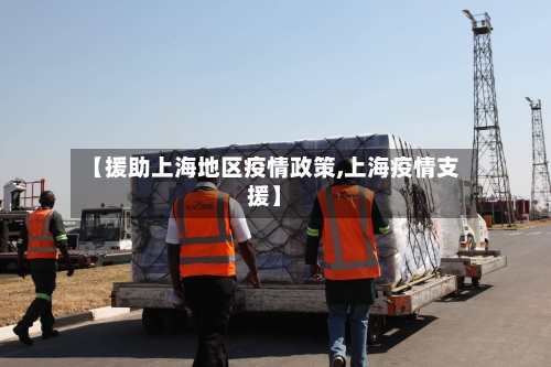 【援助上海地区疫情政策,上海疫情支援】-第2张图片