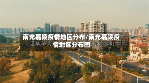 南充嘉陵疫情地区分布/南充嘉陵疫情地区分布图