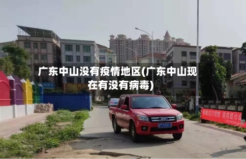 广东中山没有疫情地区(广东中山现在有没有病毒)-第2张图片