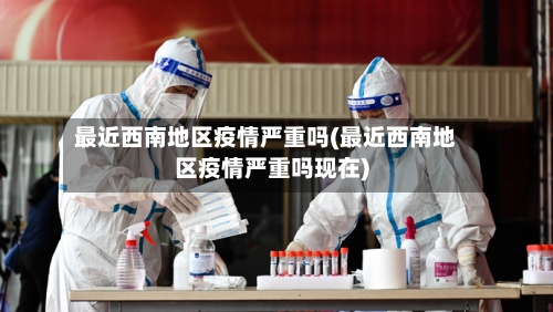 最近西南地区疫情严重吗(最近西南地区疫情严重吗现在)