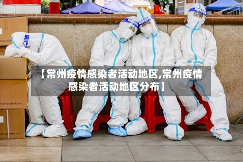 【常州疫情感染者活动地区,常州疫情感染者活动地区分布】