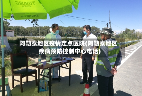 阿勒泰地区疫情定点医院(阿勒泰地区疾病预防控制中心电话)