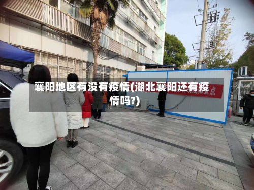 襄阳地区有没有疫情(湖北襄阳还有疫情吗?)