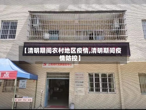 【清明期间农村地区疫情,清明期间疫情防控】-第2张图片