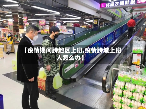 【疫情期间跨地区上班,疫情跨城上班人怎么办】