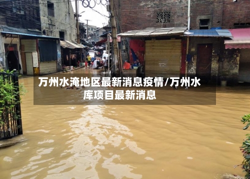 万州水淹地区最新消息疫情/万州水库项目最新消息-第2张图片