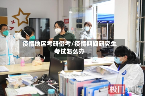 疫情地区考研借考/疫情期间研究生考试怎么办