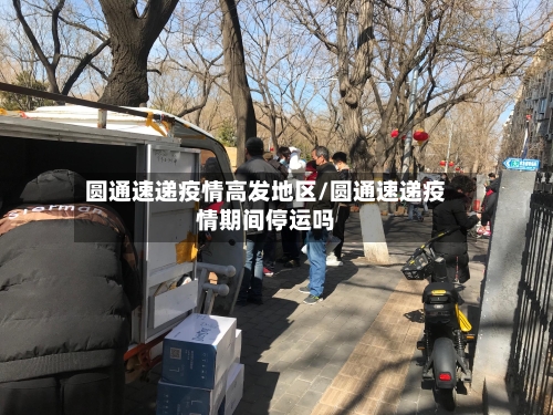 圆通速递疫情高发地区/圆通速递疫情期间停运吗