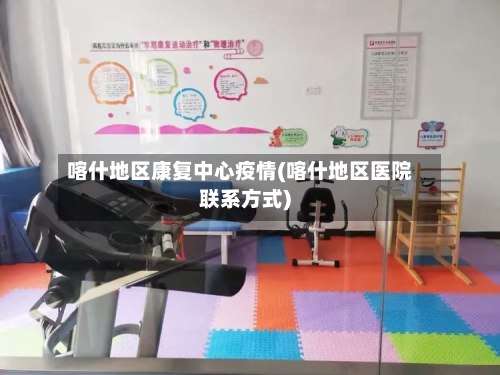 喀什地区康复中心疫情(喀什地区医院联系方式)