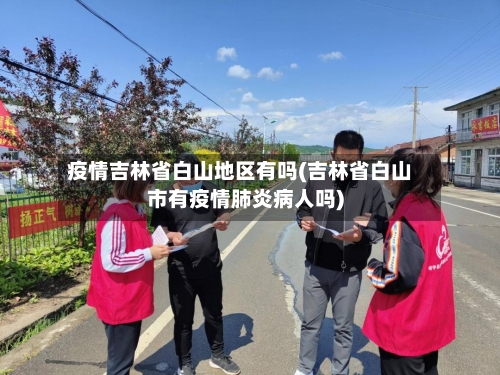 疫情吉林省白山地区有吗(吉林省白山市有疫情肺炎病人吗)-第2张图片