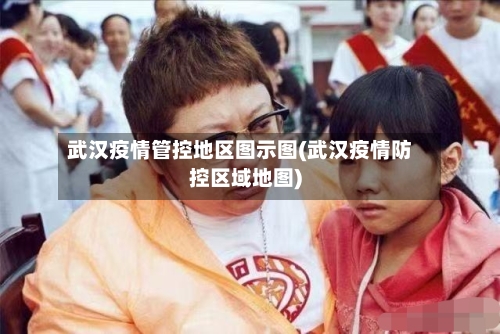 武汉疫情管控地区图示图(武汉疫情防控区域地图)