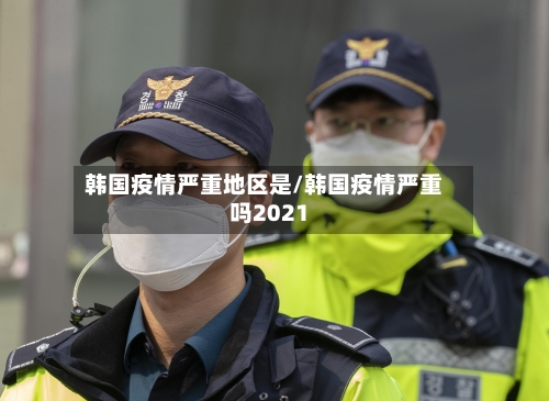 韩国疫情严重地区是/韩国疫情严重吗2021