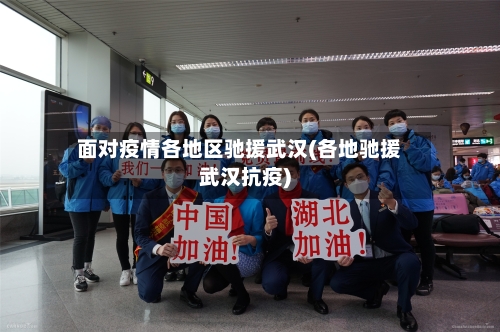 面对疫情各地区驰援武汉(各地驰援武汉抗疫)