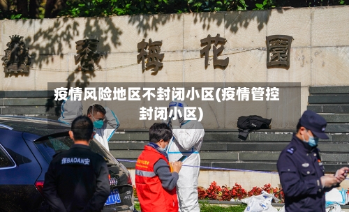 疫情风险地区不封闭小区(疫情管控封闭小区)