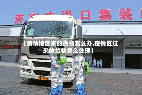【疫情地区来的货物怎么办,疫情区过来的货物怎么处理】-第2张图片