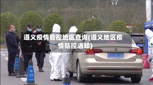 遵义疫情管控地区查询(遵义地区疫情防控通知)-第2张图片