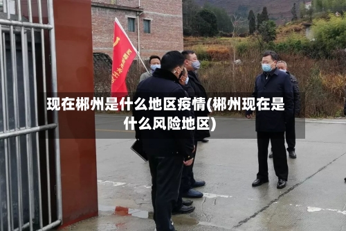 现在郴州是什么地区疫情(郴州现在是什么风险地区)