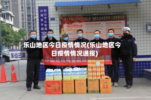 乐山地区今日疫情情况(乐山地区今日疫情情况通报)