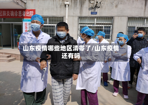 山东疫情哪些地区清零了/山东疫情还有吗