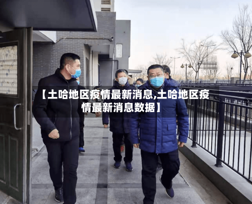 【土哈地区疫情最新消息,土哈地区疫情最新消息数据】