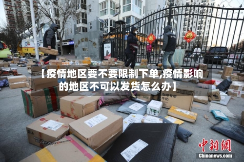 【疫情地区要不要限制下单,疫情影响的地区不可以发货怎么办】