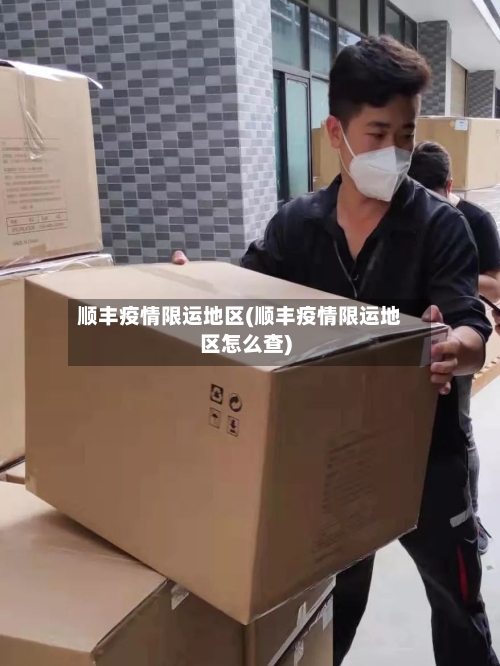 顺丰疫情限运地区(顺丰疫情限运地区怎么查)-第3张图片