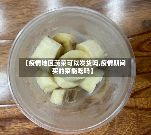 【疫情地区蔬菜可以发货吗,疫情期间买的菜能吃吗】