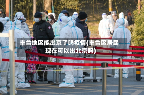 丰台地区能出京了吗疫情(丰台区居民现在可以出北京吗)