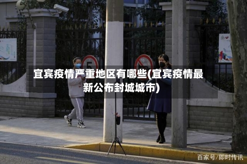 宜宾疫情严重地区有哪些(宜宾疫情最新公布封城城市)-第3张图片