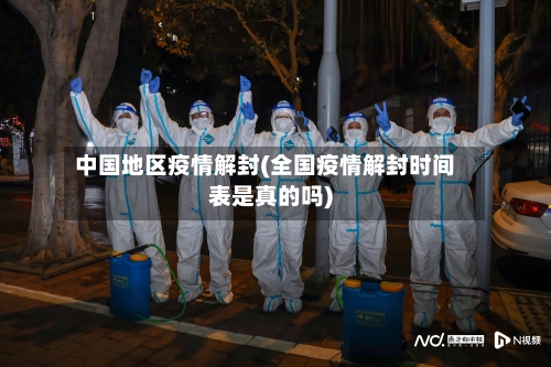 中国地区疫情解封(全国疫情解封时间表是真的吗)
