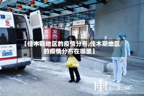 【佳木斯地区的疫情分布,佳木斯地区的疫情分布在哪里】