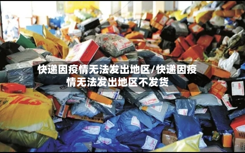 快递因疫情无法发出地区/快递因疫情无法发出地区不发货