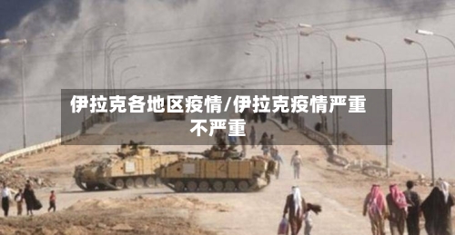 伊拉克各地区疫情/伊拉克疫情严重不严重