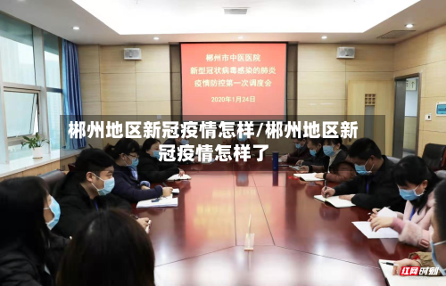 郴州地区新冠疫情怎样/郴州地区新冠疫情怎样了