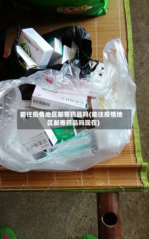 能往疫情地区邮寄药品吗(能往疫情地区邮寄药品吗现在)