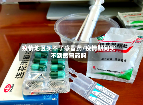 疫情地区买不了感冒药/疫情期间买不到感冒药吗