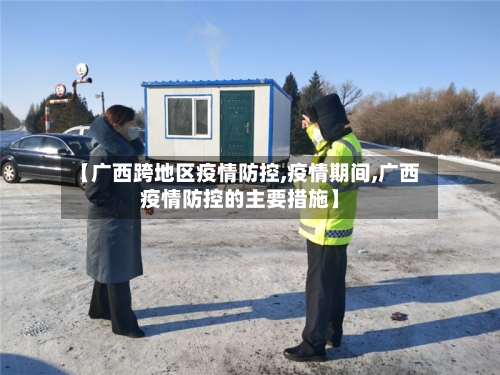 【广西跨地区疫情防控,疫情期间,广西疫情防控的主要措施】