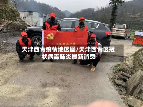 天津西青疫情地区图/天津西青区冠状病毒肺炎最新消息