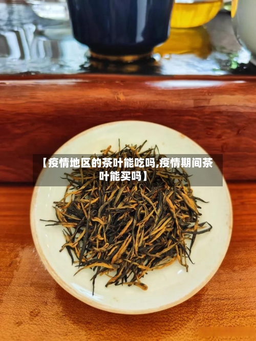 【疫情地区的茶叶能吃吗,疫情期间茶叶能买吗】-第2张图片