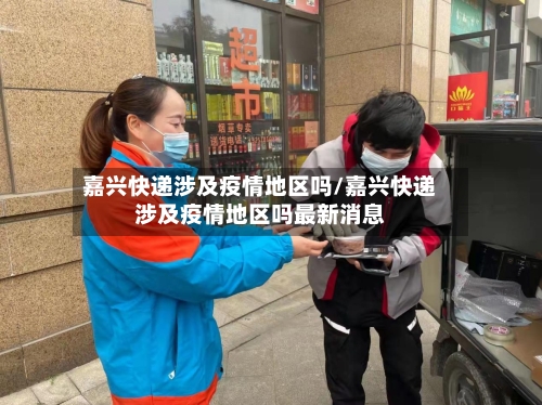 嘉兴快递涉及疫情地区吗/嘉兴快递涉及疫情地区吗最新消息-第3张图片