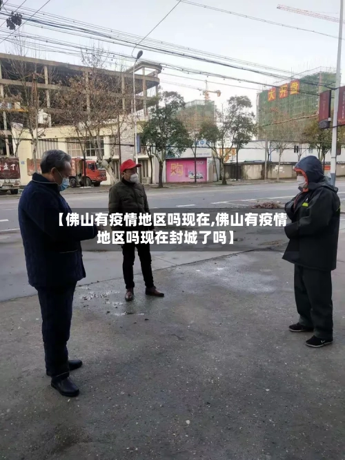 【佛山有疫情地区吗现在,佛山有疫情地区吗现在封城了吗】