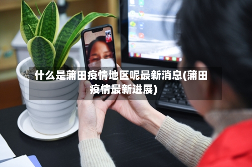 什么是蒲田疫情地区呢最新消息(蒲田疫情最新进展)-第2张图片