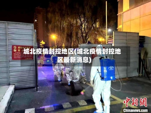 城北疫情封控地区(城北疫情封控地区最新消息)
