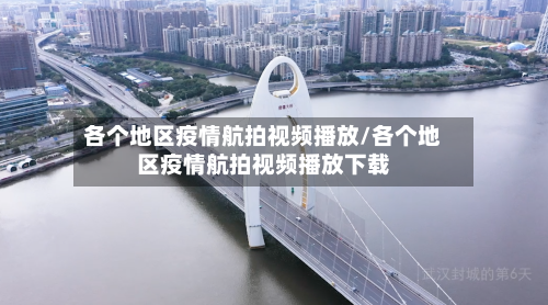 各个地区疫情航拍视频播放/各个地区疫情航拍视频播放下载-第2张图片