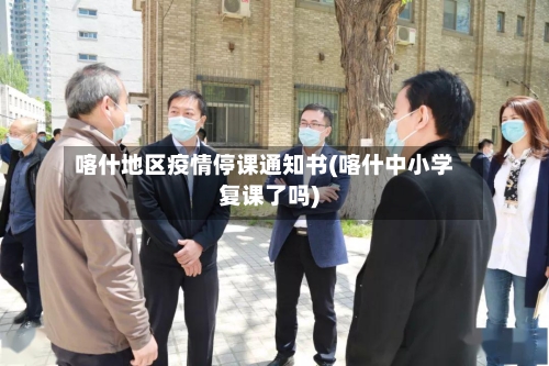 喀什地区疫情停课通知书(喀什中小学复课了吗)-第2张图片