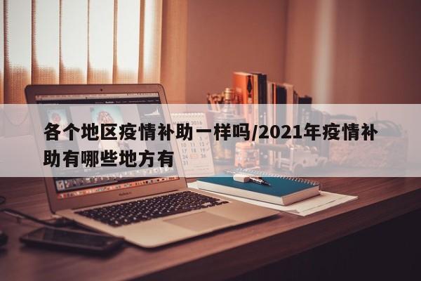 各个地区疫情补助一样吗/2021年疫情补助有哪些地方有