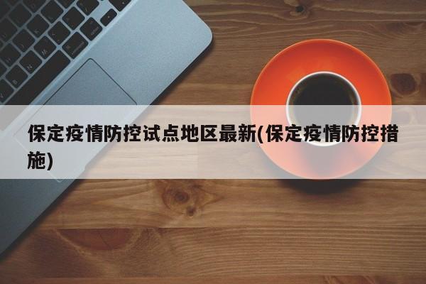 保定疫情防控试点地区最新(保定疫情防控措施)