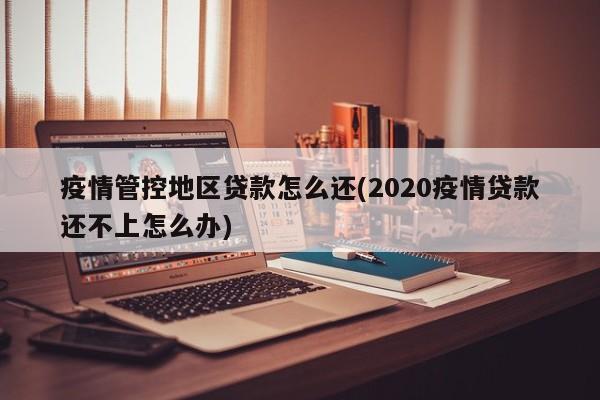 疫情管控地区贷款怎么还(2020疫情贷款还不上怎么办)