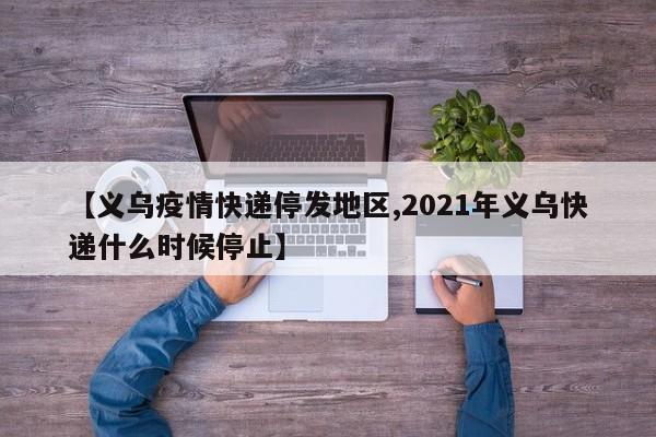 【义乌疫情快递停发地区,2021年义乌快递什么时候停止】