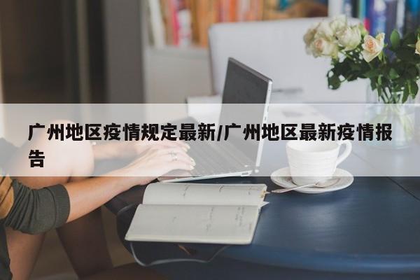 广州地区疫情规定最新/广州地区最新疫情报告